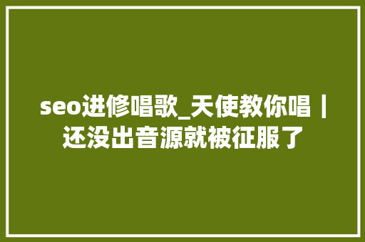 seo进修唱歌_天使教你唱｜还没出音源就被征服了 seo进修唱歌_天使教你唱｜还没出音源就被征服了 必应SEO