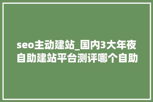 seo主动建站_国内3大年夜自助建站平台测评哪个自助建站适合你 seo主动建站_国内3大年夜自助建站平台测评哪个自助建站适合你 搜狗SEO