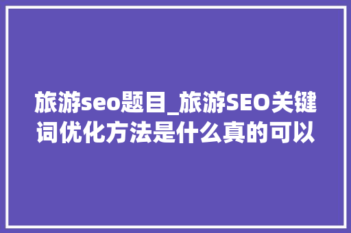 旅游seo题目_旅游SEO关键词优化方法是什么真的可以提升排名吗 旅游seo题目_旅游SEO关键词优化方法是什么真的可以提升排名吗 搜狗SEO