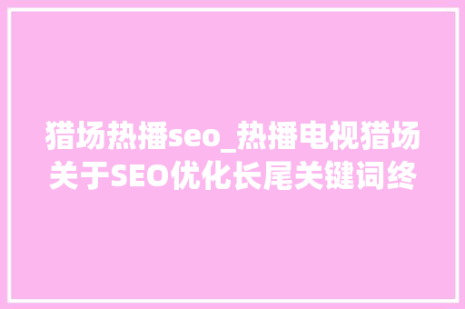 猎场热播seo_热播电视猎场关于SEO优化长尾关键词终于上了层面 猎场热播seo_热播电视猎场关于SEO优化长尾关键词终于上了层面 搜狗SEO
