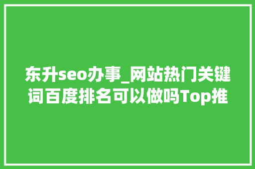 东升seo办事_网站热门关键词百度排名可以做吗Top推 东升seo办事_网站热门关键词百度排名可以做吗Top推 百度SEO