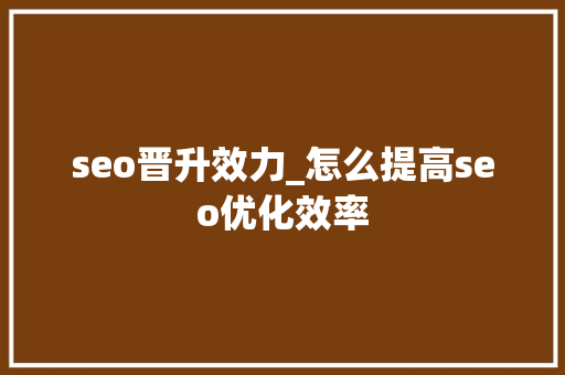 seo晋升效力_怎么提高seo优化效率 seo晋升效力_怎么提高seo优化效率 神马SEO