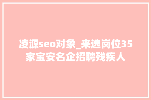 凌源seo对象_来选岗位35家宝安名企招聘残疾人 凌源seo对象_来选岗位35家宝安名企招聘残疾人 网站建设公司