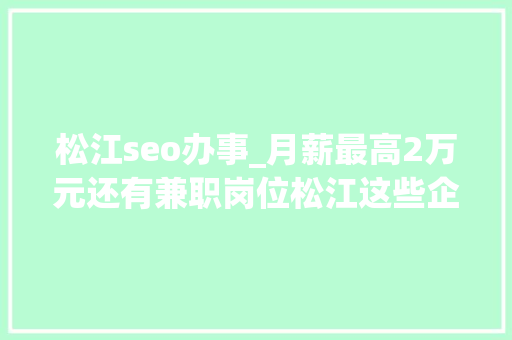 松江seo办事_月薪最高2万元还有兼职岗位松江这些企业正在招人 松江seo办事_月薪最高2万元还有兼职岗位松江这些企业正在招人 神马SEO