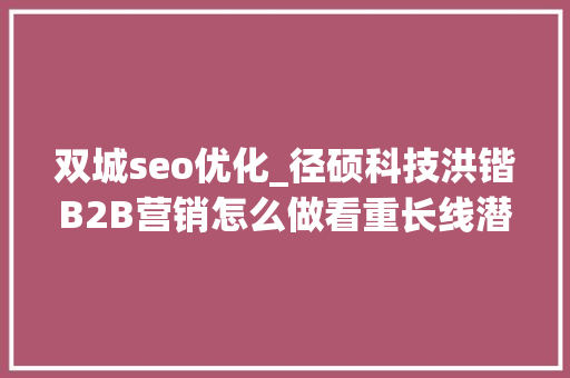 双城seo优化_径硕科技洪锴B2B营销怎么做看重长线潜客SQL转化 双城seo优化_径硕科技洪锴B2B营销怎么做看重长线潜客SQL转化 百度SEO