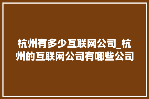 杭州有多少互联网公司_杭州的互联网公司有哪些公司。 杭州有多少互联网公司_杭州的互联网公司有哪些公司。 网站建设公司