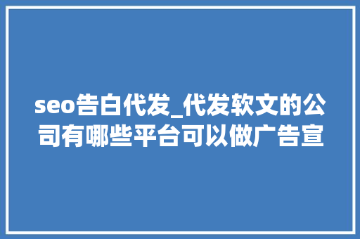 seo告白代发_代发软文的公司有哪些平台可以做广告宣传 seo告白代发_代发软文的公司有哪些平台可以做广告宣传 网站建设公司
