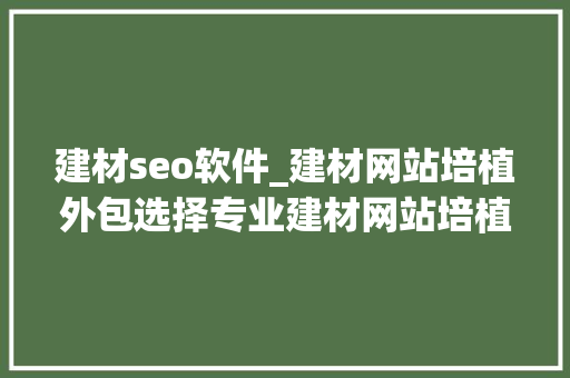 建材seo软件_建材网站培植外包选择专业建材网站培植外经办事商 建材seo软件_建材网站培植外包选择专业建材网站培植外经办事商 必应SEO