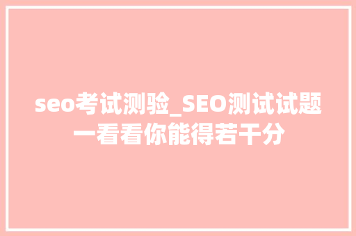 seo考试测验_SEO测试试题一看看你能得若干分 seo考试测验_SEO测试试题一看看你能得若干分 必应SEO