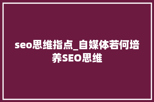 seo思维指点_自媒体若何培养SEO思维 seo思维指点_自媒体若何培养SEO思维 SEO关键词