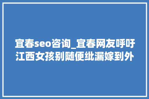 宜春seo咨询_宜春网友呼吁江西女孩别随便纰漏嫁到外省 本省男孩更稳重 宜春seo咨询_宜春网友呼吁江西女孩别随便纰漏嫁到外省 本省男孩更稳重 必应SEO