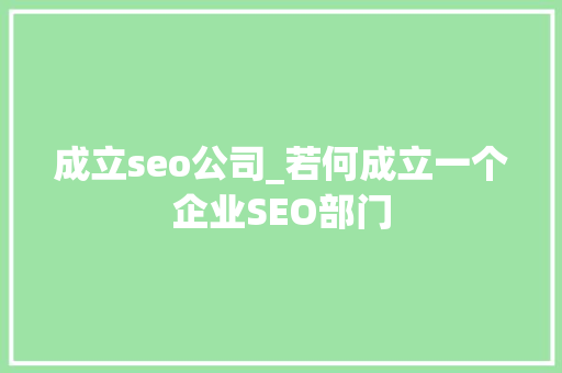 成立seo公司_若何成立一个企业SEO部门 成立seo公司_若何成立一个企业SEO部门 搜狗SEO