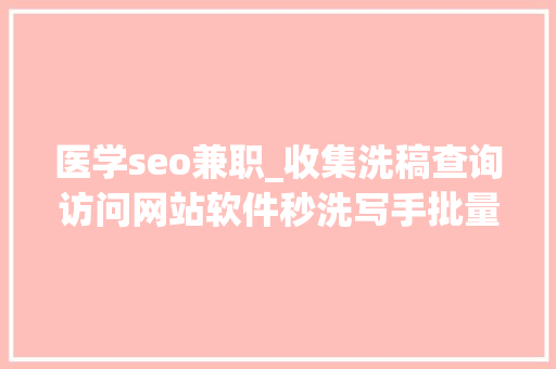 医学seo兼职_收集洗稿查询访问网站软件秒洗写手批量接单 医学seo兼职_收集洗稿查询访问网站软件秒洗写手批量接单 神马SEO