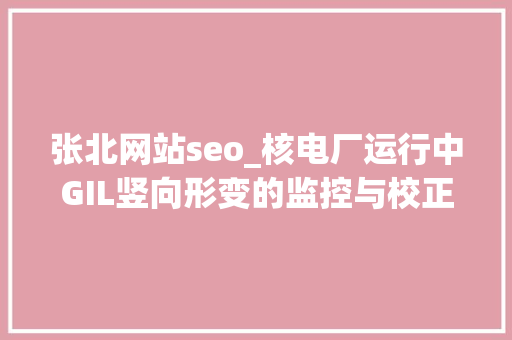 张北网站seo_核电厂运行中GIL竖向形变的监控与校正策略 张北网站seo_核电厂运行中GIL竖向形变的监控与校正策略 神马SEO