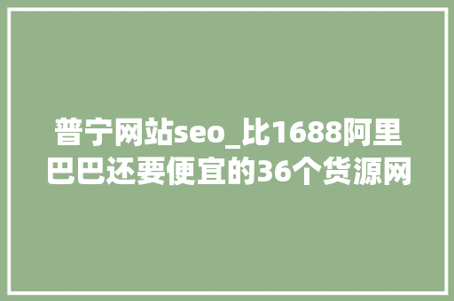 普宁网站seo_比1688阿里巴巴还要便宜的36个货源网站 普宁网站seo_比1688阿里巴巴还要便宜的36个货源网站 百度SEO