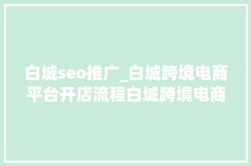 白城seo推广_白城跨境电商平台开店流程白城跨境电商平台开店流程图 白城seo推广_白城跨境电商平台开店流程白城跨境电商平台开店流程图 搜狗SEO