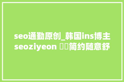 seo通勤原创_韩国ins博主seoziyeon ​​简约随意舒适的穿搭日常 seo通勤原创_韩国ins博主seoziyeon ​​简约随意舒适的穿搭日常 神马SEO