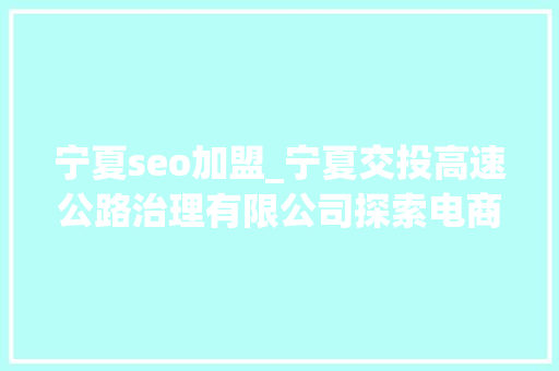 宁夏seo加盟_宁夏交投高速公路治理有限公司探索电商直播新业态促进会员积分制融合成长 宁夏seo加盟_宁夏交投高速公路治理有限公司探索电商直播新业态促进会员积分制融合成长 必应SEO