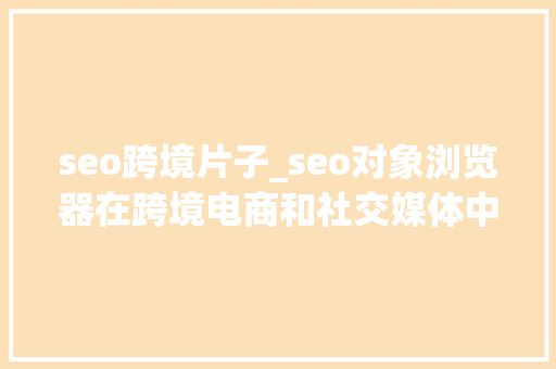 seo跨境片子_seo对象浏览器在跨境电商和社交媒体中的应用 seo跨境片子_seo对象浏览器在跨境电商和社交媒体中的应用 SEO关键词