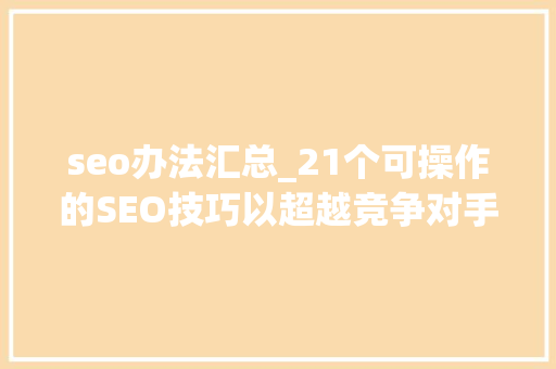 seo办法汇总_21个可操作的SEO技巧以超越竞争对手 seo办法汇总_21个可操作的SEO技巧以超越竞争对手 网站建设公司