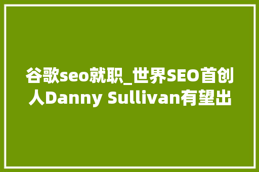 谷歌seo就职_世界SEO首创人Danny Sullivan有望出任谷歌联络官 SEO关键词 谷歌seo就职_世界SEO首创人Danny Sullivan有望出任谷歌联络官 谷歌seo就职_世界SEO首创人Danny Sullivan有望出任谷歌联络官 SEO关键词
