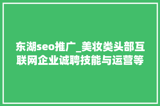东湖seo推广_美妆类头部互联网企业诚聘技能与运营等人才工作地点武汉光谷 东湖seo推广_美妆类头部互联网企业诚聘技能与运营等人才工作地点武汉光谷 神马SEO