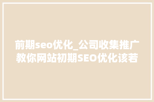 前期seo优化_公司收集推广教你网站初期SEO优化该若何做 前期seo优化_公司收集推广教你网站初期SEO优化该若何做 神马SEO