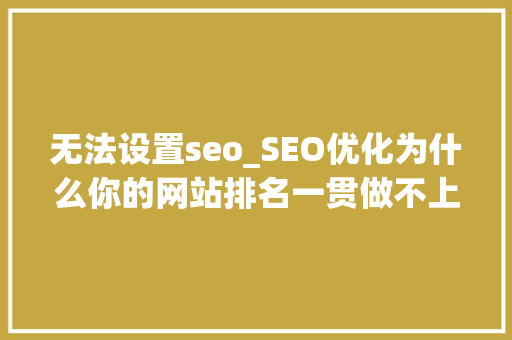 无法设置seo_SEO优化为什么你的网站排名一贯做不上去 无法设置seo_SEO优化为什么你的网站排名一贯做不上去 网站建设公司