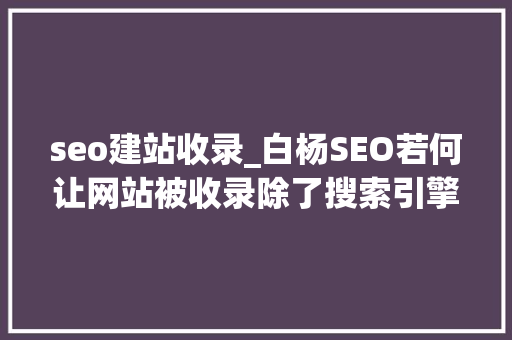 seo建站收录_白杨SEO若何让网站被收录除了搜索引擎提交还有哪些方法 seo建站收录_白杨SEO若何让网站被收录除了搜索引擎提交还有哪些方法 百度SEO