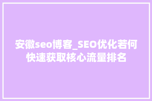 安徽seo博客_SEO优化若何快速获取核心流量排名 安徽seo博客_SEO优化若何快速获取核心流量排名 神马SEO