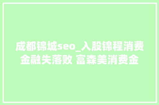 成都锦城seo_入股锦程消费金融失落败 富森美消费金融梦碎 成都锦城seo_入股锦程消费金融失落败 富森美消费金融梦碎 网站建设公司