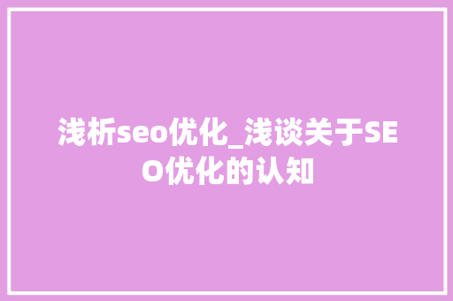 浅析seo优化_浅谈关于SEO优化的认知 浅析seo优化_浅谈关于SEO优化的认知 必应SEO