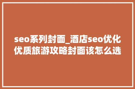 seo系列封面_酒店seo优化优质旅游攻略封面该怎么选择 seo系列封面_酒店seo优化优质旅游攻略封面该怎么选择 神马SEO