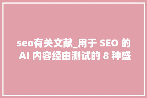 seo有关文献_用于 SEO 的 AI 内容经由测试的 8 种盛行写尴尬刁难象 seo有关文献_用于 SEO 的 AI 内容经由测试的 8 种盛行写尴尬刁难象 网站建设公司