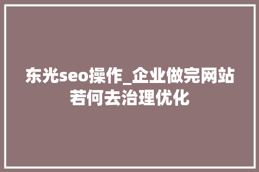 东光seo操作_企业做完网站若何去治理优化 东光seo操作_企业做完网站若何去治理优化 SEO关键词