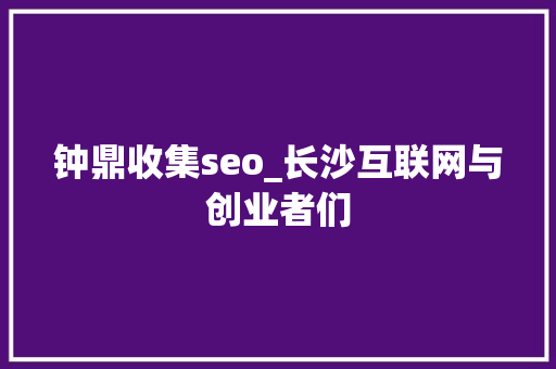 钟鼎收集seo_长沙互联网与创业者们 钟鼎收集seo_长沙互联网与创业者们 网站建设公司