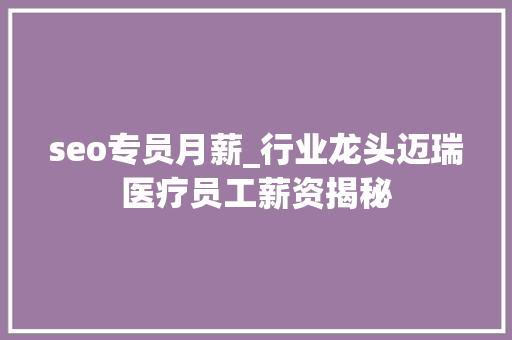 seo专员月薪_行业龙头迈瑞医疗员工薪资揭秘 seo专员月薪_行业龙头迈瑞医疗员工薪资揭秘 必应SEO