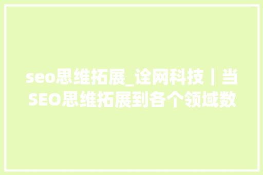 seo思维拓展_诠网科技｜当SEO思维拓展到各个领域数据分析自然可以回归本质 seo思维拓展_诠网科技｜当SEO思维拓展到各个领域数据分析自然可以回归本质 百度SEO