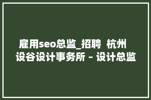 雇用seo总监_招聘 杭州 设谷设计事务所 – 设计总监 / 主案设计师 / 辅案设计师 / 施工图深化设计师 / 项目落地主管等 SEO关键词 雇用seo总监_招聘 杭州 设谷设计事务所 – 设计总监 / 主案设计师 / 辅案设计师 / 施工图深化设计师 / 项目落地主管等 雇用seo总监_招聘 杭州 设谷设计事务所 – 设计总监 / 主案设计师 / 辅案设计师 / 施工图深化设计师 / 项目落地主管等 SEO关键词