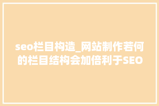 seo栏目构造_网站制作若何的栏目结构会加倍利于SEO优化 seo栏目构造_网站制作若何的栏目结构会加倍利于SEO优化 网站建设公司
