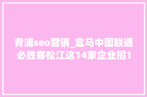青浦seo营销_盒马中国联通必胜客松江这14家企业招195人 青浦seo营销_盒马中国联通必胜客松江这14家企业招195人 搜狗SEO