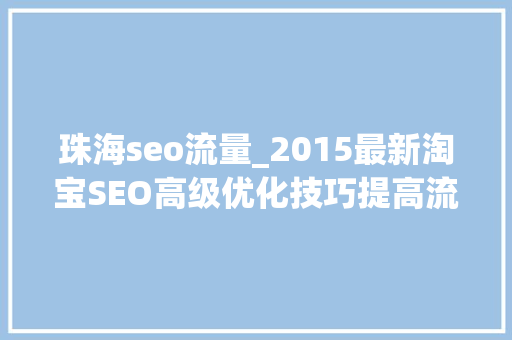 珠海seo流量_2015最新淘宝SEO高级优化技巧提高流量最终解决筹划 珠海seo流量_2015最新淘宝SEO高级优化技巧提高流量最终解决筹划 搜狗SEO