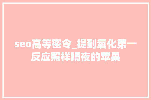 seo高等密令_提到氧化第一反应照样隔夜的苹果 seo高等密令_提到氧化第一反应照样隔夜的苹果 搜狗SEO