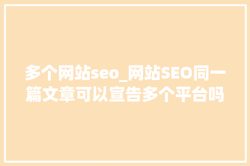 多个网站seo_网站SEO同一篇文章可以宣告多个平台吗 多个网站seo_网站SEO同一篇文章可以宣告多个平台吗 SEO关键词