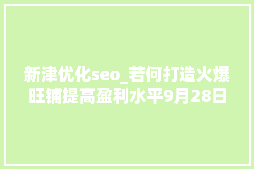 新津优化seo_若何打造火爆旺铺提高盈利水平9月28日晚8点立异津云教室为您解读