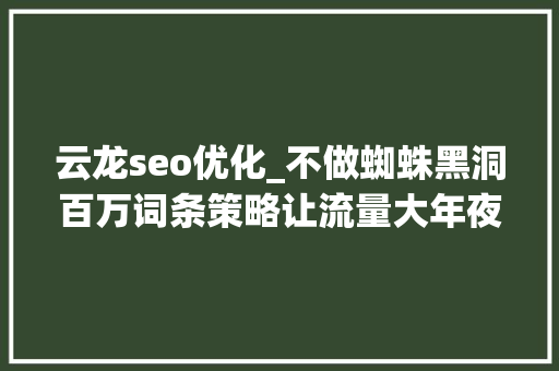 云龙seo优化_不做蜘蛛黑洞百万词条策略让流量大年夜爆发 云龙seo优化_不做蜘蛛黑洞百万词条策略让流量大年夜爆发 搜狗SEO