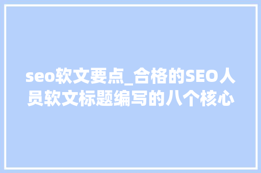 seo软文要点_合格的SEO人员软文标题编写的八个核心要点 seo软文要点_合格的SEO人员软文标题编写的八个核心要点 搜狗SEO