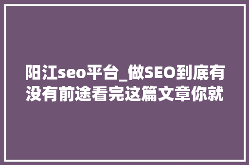 阳江seo平台_做SEO到底有没有前途看完这篇文章你就明白了 阳江seo平台_做SEO到底有没有前途看完这篇文章你就明白了 百度SEO