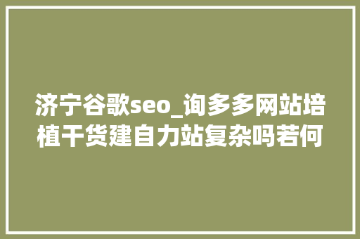 济宁谷歌seo_询多多网站培植干货建自力站复杂吗若何让自力站获得更多曝光 济宁谷歌seo_询多多网站培植干货建自力站复杂吗若何让自力站获得更多曝光 必应SEO
