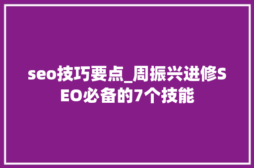 seo技巧要点_周振兴进修SEO必备的7个技能 seo技巧要点_周振兴进修SEO必备的7个技能 搜狗SEO